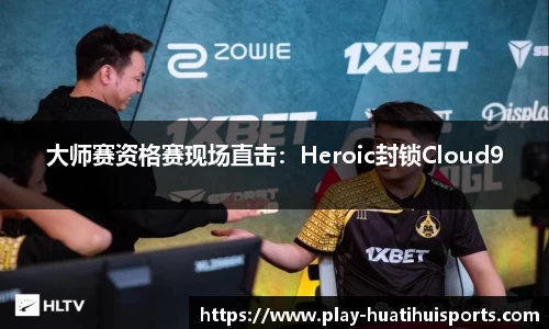 大师赛资格赛现场直击：Heroic封锁Cloud9