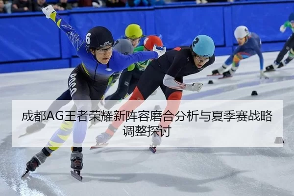 成都AG王者荣耀新阵容磨合分析与夏季赛战略调整探讨