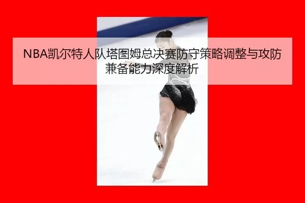 NBA凯尔特人队塔图姆总决赛防守策略调整与攻防兼备能力深度解析